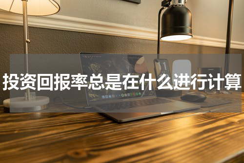 投资回报率总是在什么进行计算
