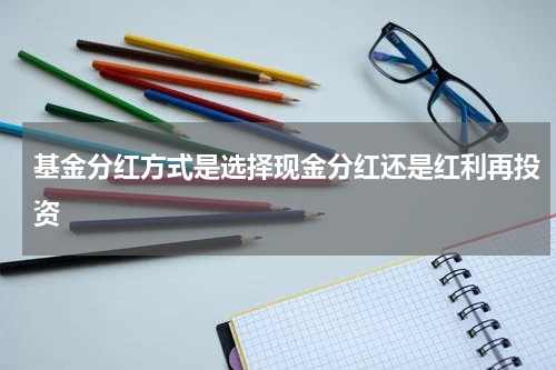 基金分红方式是选择现金分红还是红利再投资