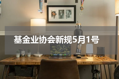 基金业协会新规5月1号