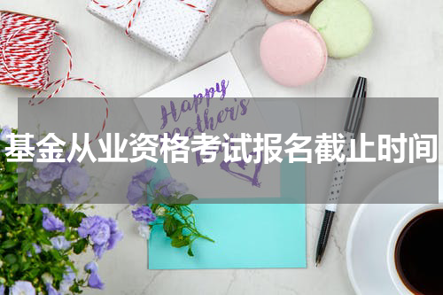 基金从业资格考试报名截止时间