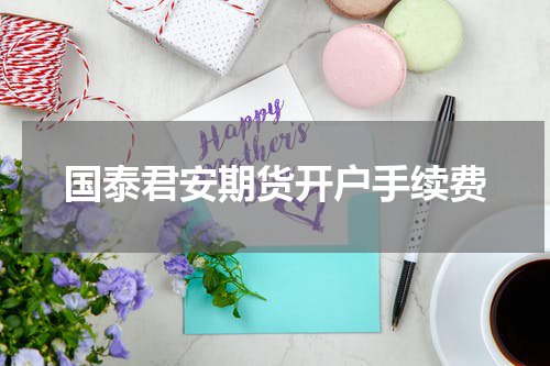 国泰君安期货开户手续费