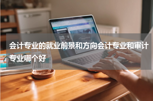 会计专业的就业前景和方向会计专业和审计专业哪个好