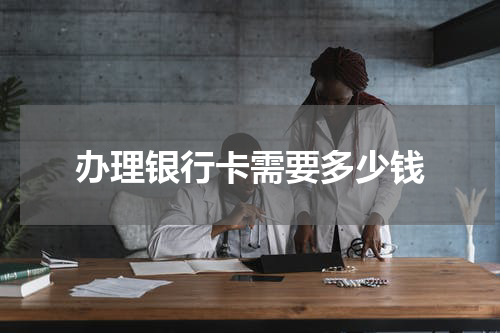 办理银行卡需要多少钱