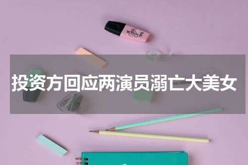 投资方回应两演员溺亡大美女