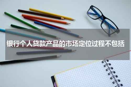 银行个人贷款产品的市场定位过程不包括