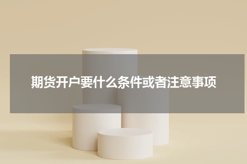 期货开户要什么条件或者注意事项