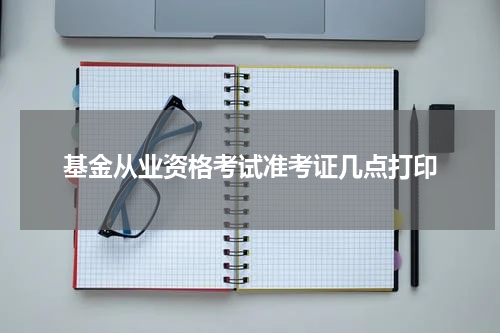 基金从业资格考试准考证几点打印