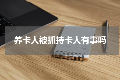 养卡人被抓持卡人有事吗