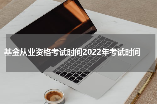 基金从业资格考试时间2022年考试时间