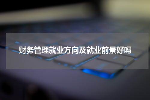 财务管理就业方向及就业前景好吗