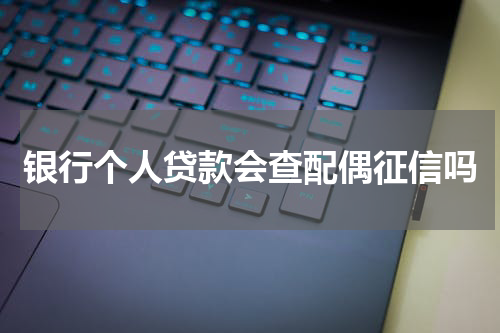 银行个人贷款会查配偶征信吗
