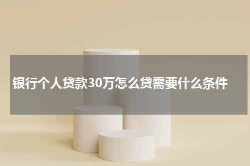 银行个人贷款30万怎么贷需要什么条件