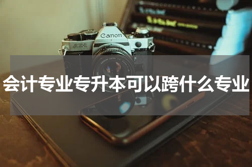 会计专业专升本可以跨什么专业