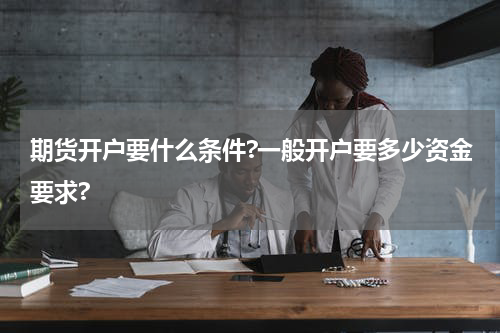 期货开户要什么条件?一般开户要多少资金要求?
