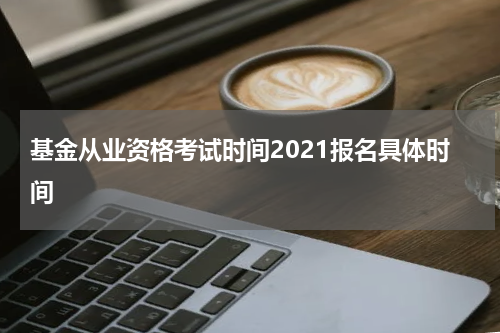 基金从业资格考试时间2021报名具体时间