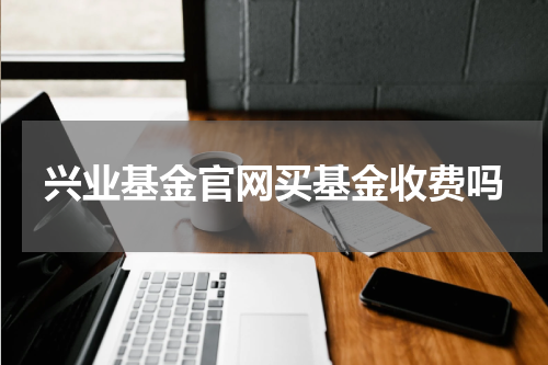 兴业基金官网买基金收费吗