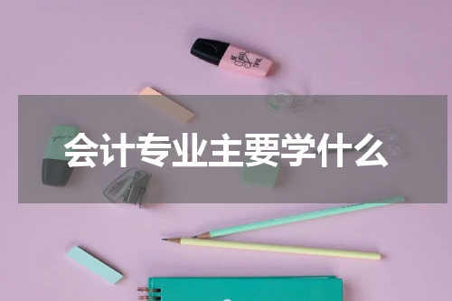 会计专业主要学什么