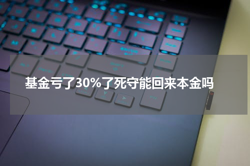 基金亏了30%了死守能回来本金吗