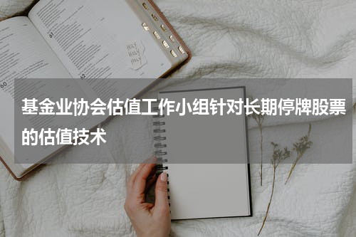 基金业协会估值工作小组针对长期停牌股票的估值技术
