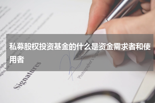 私募股权投资基金的什么是资金需求者和使用者