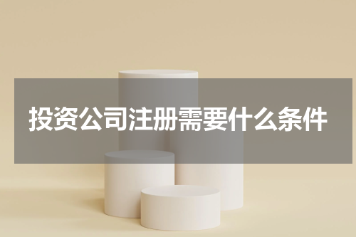 投资公司注册需要什么条件