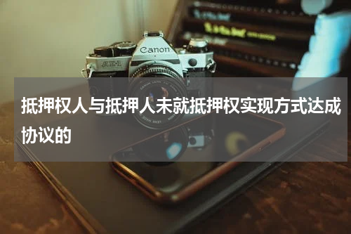 抵押权人与抵押人未就抵押权实现方式达成协议的