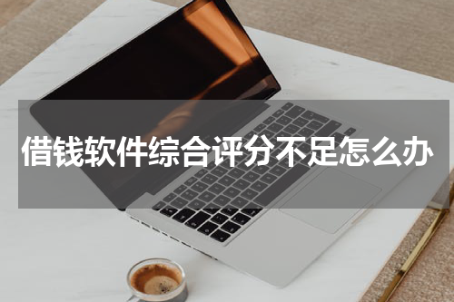 借钱软件综合评分不足怎么办