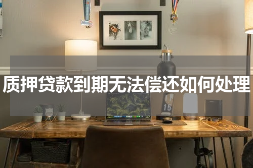 质押贷款到期无法偿还如何处理