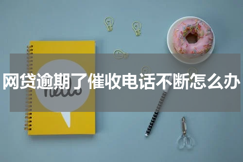 网贷逾期了催收电话不断怎么办