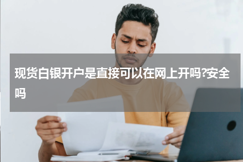 现货白银开户是直接可以在网上开吗?安全吗