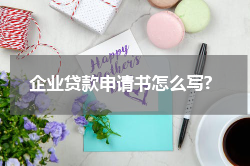 企业贷款申请书怎么写?