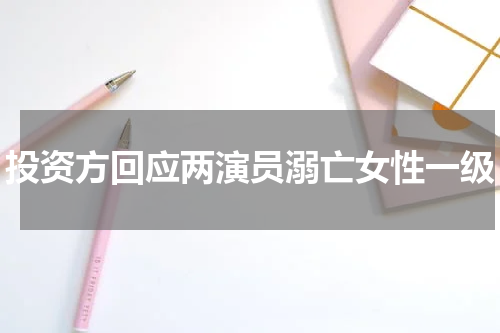 投资方回应两演员溺亡女性一级