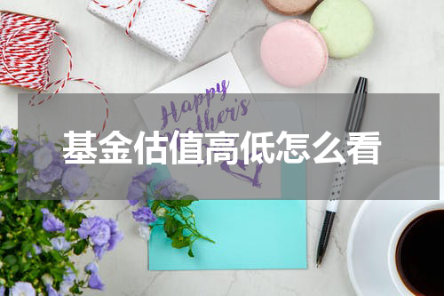 基金估值高低怎么看