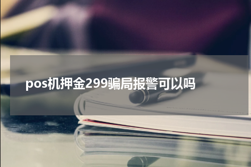 pos机押金299骗局报警可以吗