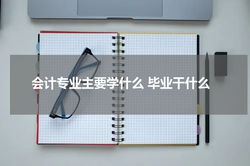 会计专业主要学什么 毕业干什么