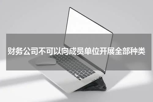 财务公司不可以向成员单位开展全部种类