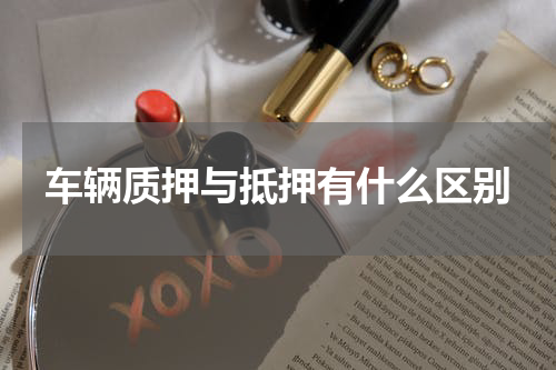 车辆质押与抵押有什么区别