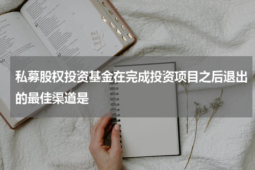 私募股权投资基金在完成投资项目之后退出的最佳渠道是