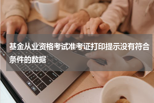 基金从业资格考试准考证打印提示没有符合条件的数据