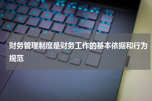 财务管理制度是财务工作的基本依据和行为规范