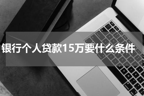 银行个人贷款15万要什么条件