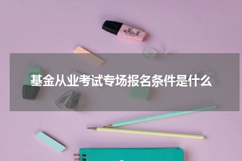 基金从业考试专场报名条件是什么