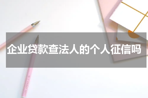 企业贷款查法人的个人征信吗