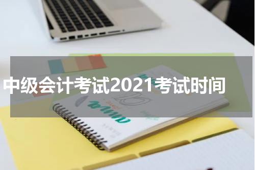 中级会计考试2021考试时间