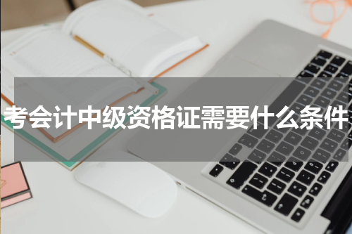 考会计中级资格证需要什么条件