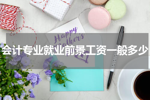 会计专业就业前景工资一般多少