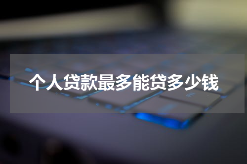 个人贷款最多能贷多少钱