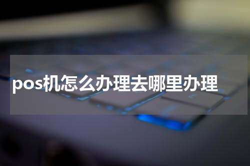 pos机怎么办理去哪里办理