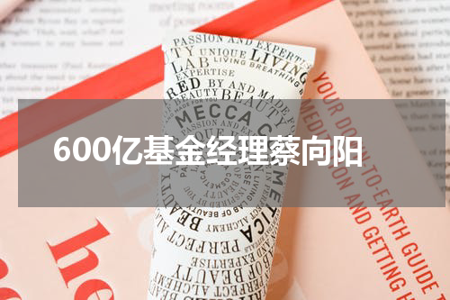 600亿基金经理蔡向阳