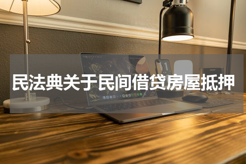 民法典关于民间借贷房屋抵押